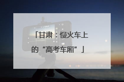 甘肃：慢火车上的“高考车厢”