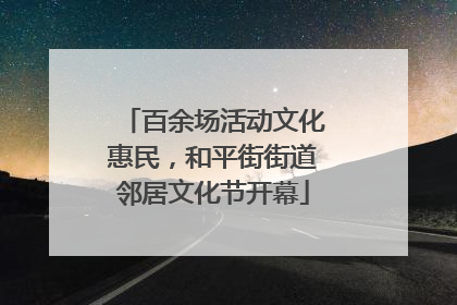 百余场活动文化惠民，和平街街道邻居文化节开幕