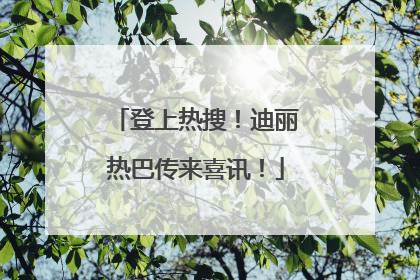 登上热搜！迪丽热巴传来喜讯！