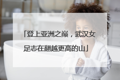 登上亚洲之巅，武汉女足志在翻越更高的山