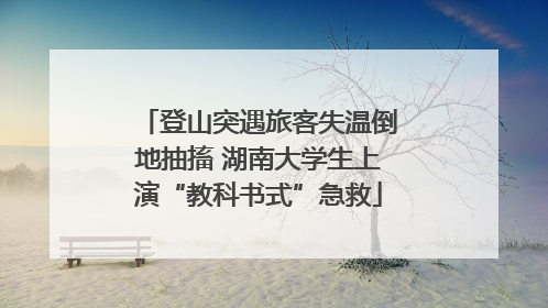 登山突遇旅客失温倒地抽搐 湖南大学生上演“教科书式”急救