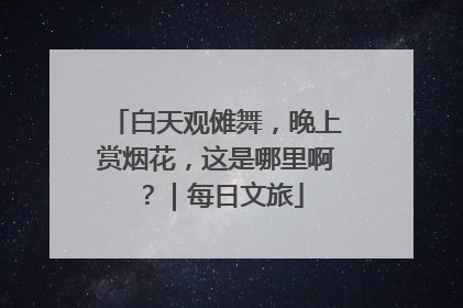 白天观傩舞，晚上赏烟花，这是哪里啊？｜每日文旅