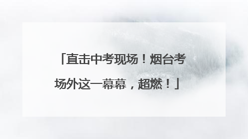 直击中考现场！烟台考场外这一幕幕，超燃！