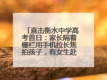 直击衡水中学高考首日：家长隔着栅栏用手机拉长焦拍孩子，有女生赴考前在电话亭与家人通话
