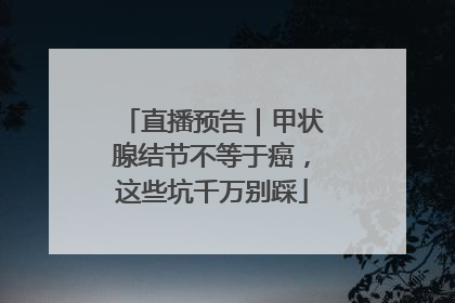 直播预告｜甲状腺结节不等于癌，这些坑千万别踩