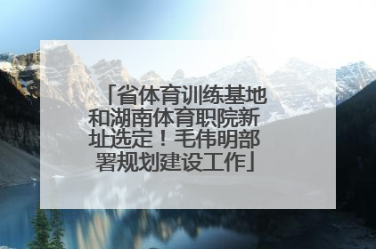 省体育训练基地和湖南体育职院新址选定！毛伟明部署规划建设工作