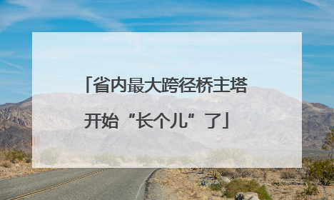省内最大跨径桥主塔开始“长个儿”了