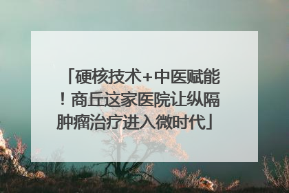 硬核技术+中医赋能！商丘这家医院让纵隔肿瘤治疗进入微时代