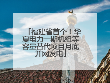 福建省首个！华夏电力一期机组等容量替代项目月底并网发电