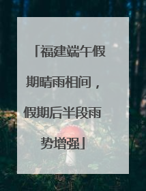 福建端午假期晴雨相间，假期后半段雨势增强
