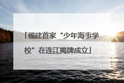 福建首家“少年海事学校”在连江揭牌成立