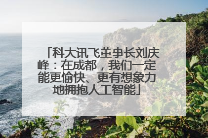 科大讯飞董事长刘庆峰：在成都，我们一定能更愉快、更有想象力地拥抱人工智能