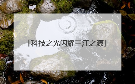 科技之光闪耀三江之源