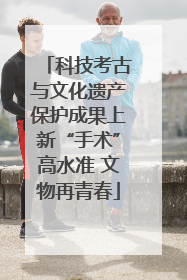 科技考古与文化遗产保护成果上新“手术”高水准 文物再青春