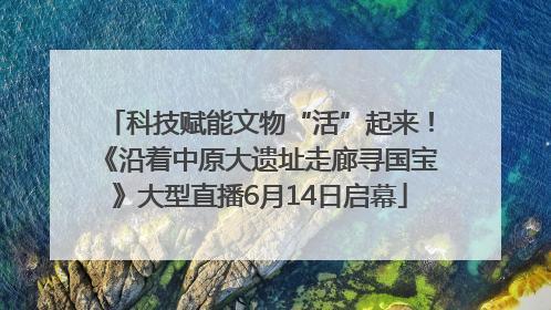 科技赋能文物“活”起来！《沿着中原大遗址走廊寻国宝》大型直播6月14日启幕