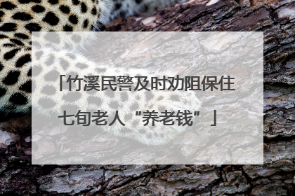 竹溪民警及时劝阻保住七旬老人“养老钱”