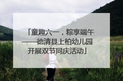 童趣六一，粽享端午——德清县上柏幼儿园开展双节同庆活动