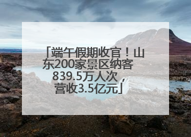 端午假期收官！山东200家景区纳客839.5万人次，营收3.5亿元