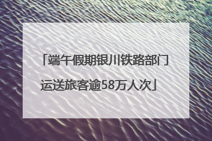 端午假期银川铁路部门运送旅客逾58万人次