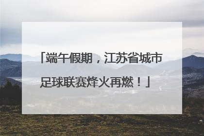 端午假期，江苏省城市足球联赛烽火再燃！