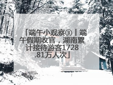 端午小观察③丨端午假期收官，湖南累计接待游客1728.81万人次