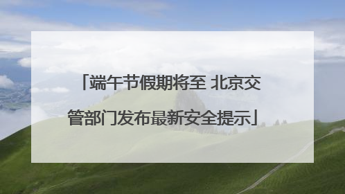 端午节假期将至 北京交管部门发布最新安全提示