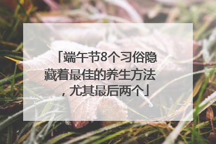 端午节8个习俗隐藏着最佳的养生方法，尤其最后两个