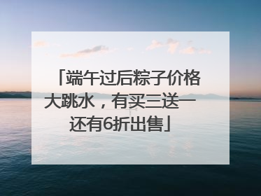 端午过后粽子价格大跳水，有买三送一还有6折出售