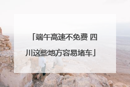 端午高速不免费 四川这些地方容易堵车