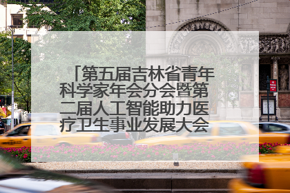 第五届吉林省青年科学家年会分会暨第二届人工智能助力医疗卫生事业发展大会在长春召开