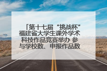 第十七届“挑战杯”福建省大学生课外学术科技作品竞赛举办 参与学校数、申报作品数创历史新高