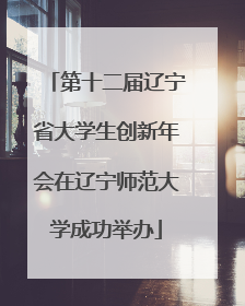 第十二届辽宁省大学生创新年会在辽宁师范大学成功举办