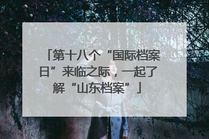第十八个“国际档案日”来临之际，一起了解“山东档案”