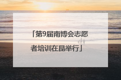 第9届南博会志愿者培训在昆举行