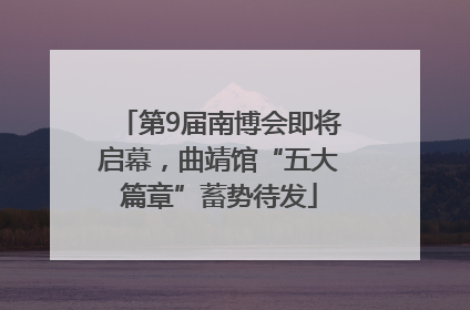第9届南博会即将启幕，曲靖馆“五大篇章”蓄势待发