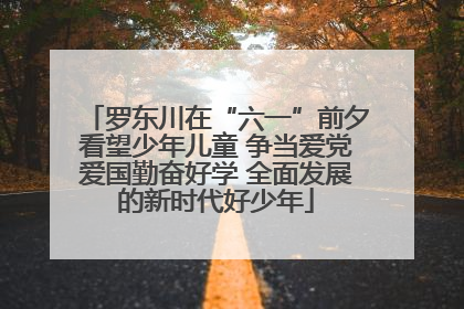 罗东川在“六一”前夕看望少年儿童 争当爱党爱国勤奋好学 全面发展的新时代好少年