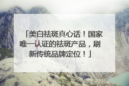 美白祛斑真心话！国家唯一认证的祛斑产品，刷新传统品牌定位！