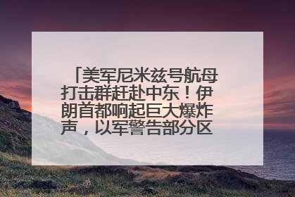 美军尼米兹号航母打击群赶赴中东！伊朗首都响起巨大爆炸声，以军警告部分区域民众紧急撤离
