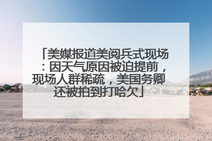 美媒报道美阅兵式现场：因天气原因被迫提前，现场人群稀疏，美国务卿还被拍到打哈欠
