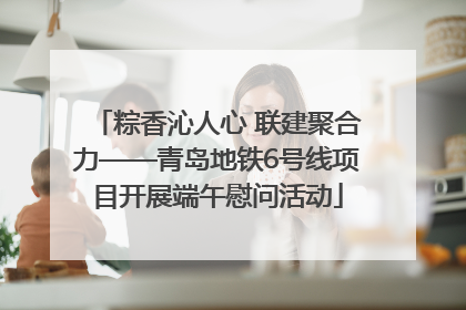 粽香沁人心 联建聚合力——青岛地铁6号线项目开展端午慰问活动