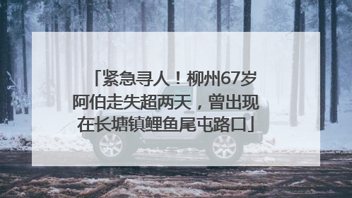 紧急寻人！柳州67岁阿伯走失超两天，曾出现在长塘镇鲤鱼尾屯路口
