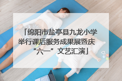 绵阳市盐亭县九龙小学举行课后服务成果展暨庆“六一”文艺汇演