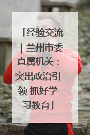 经验交流｜兰州市委直属机关：突出政治引领 抓好学习教育