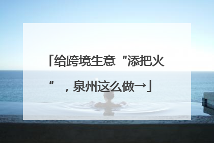 给跨境生意“添把火”，泉州这么做→