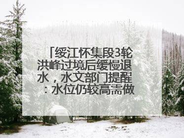 绥江怀集段3轮洪峰过境后缓慢退水，水文部门提醒：水位仍较高需做好防御