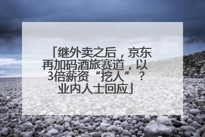 继外卖之后，京东再加码酒旅赛道，以3倍薪资“挖人”？业内人士回应