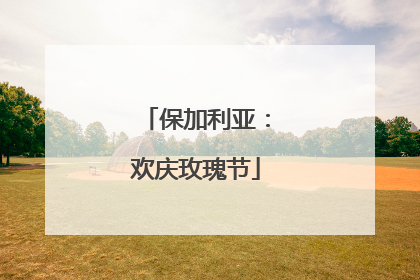 保加利亚：欢庆玫瑰节