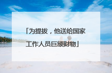 为提拔，他送给国家工作人员巨额财物