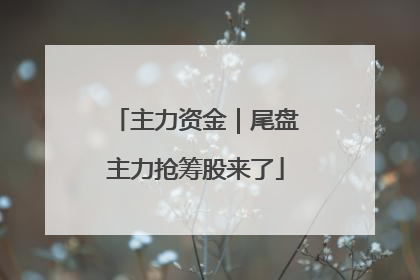 主力资金｜尾盘主力抢筹股来了