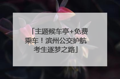 主题候车亭+免费乘车！滨州公交护航考生逐梦之路